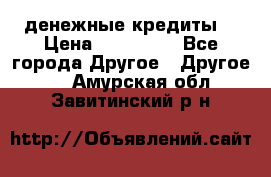 денежные кредиты! › Цена ­ 500 000 - Все города Другое » Другое   . Амурская обл.,Завитинский р-н